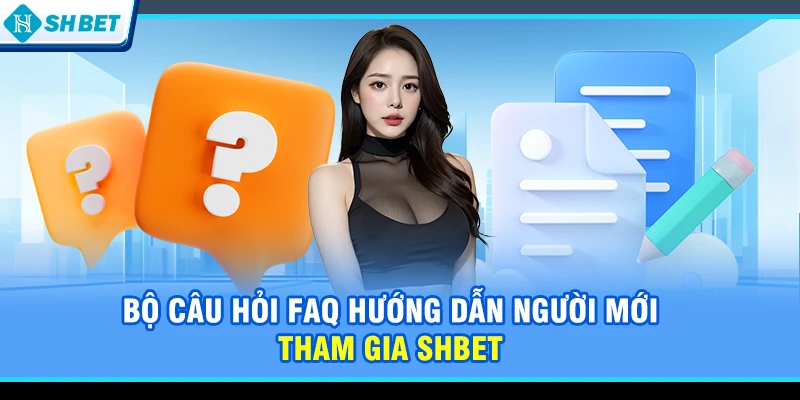 Bộ câu hỏi FAQ hướng dẫn người mới tham gia SHBET